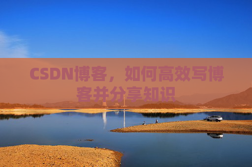 CSDN博客，如何高效写博客并分享知识